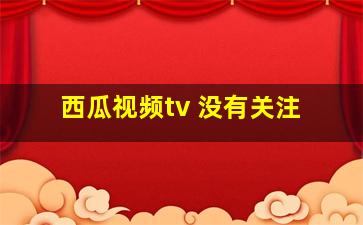 西瓜视频tv 没有关注